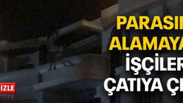 Parasını alamayan işçiler çatıya çıktı